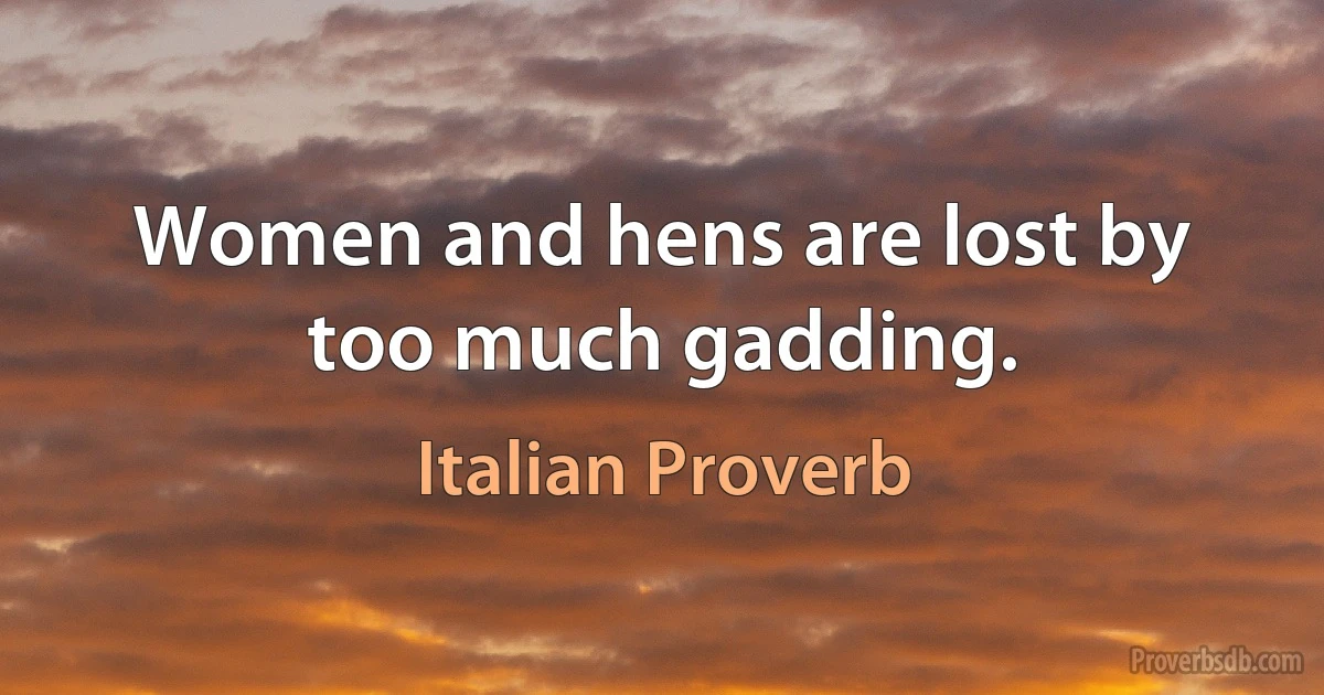 Women and hens are lost by too much gadding. (Italian Proverb)