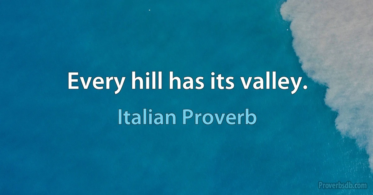 Every hill has its valley. (Italian Proverb)