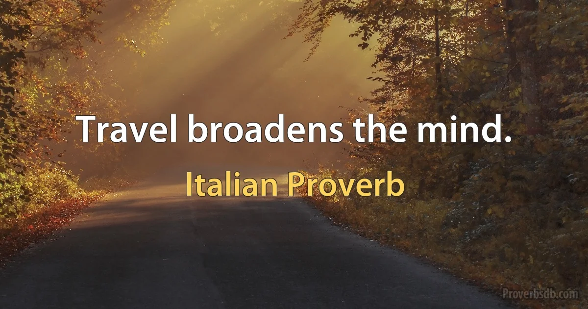 Travel broadens the mind. (Italian Proverb)