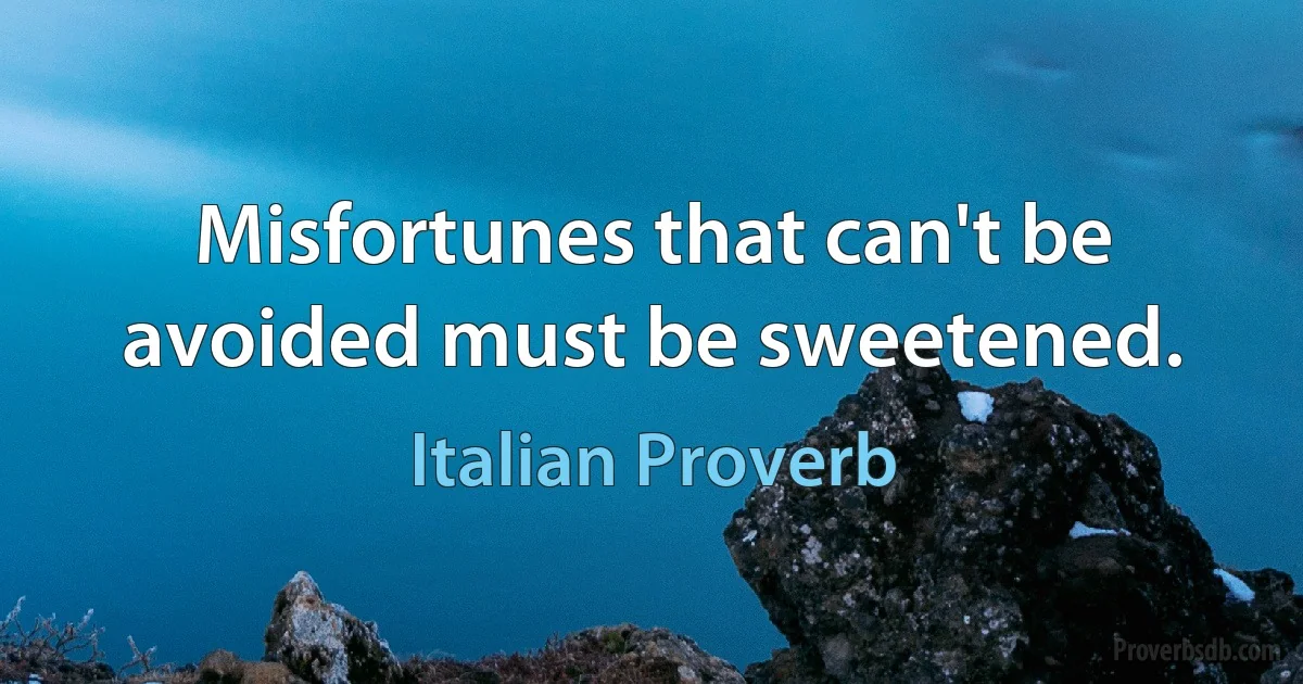 Misfortunes that can't be avoided must be sweetened. (Italian Proverb)