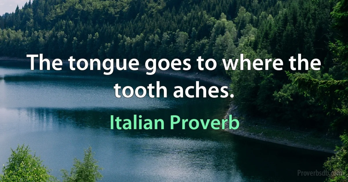 The tongue goes to where the tooth aches. (Italian Proverb)