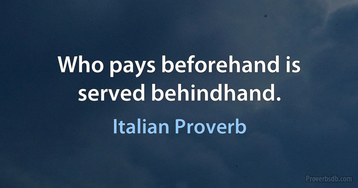 Who pays beforehand is served behindhand. (Italian Proverb)