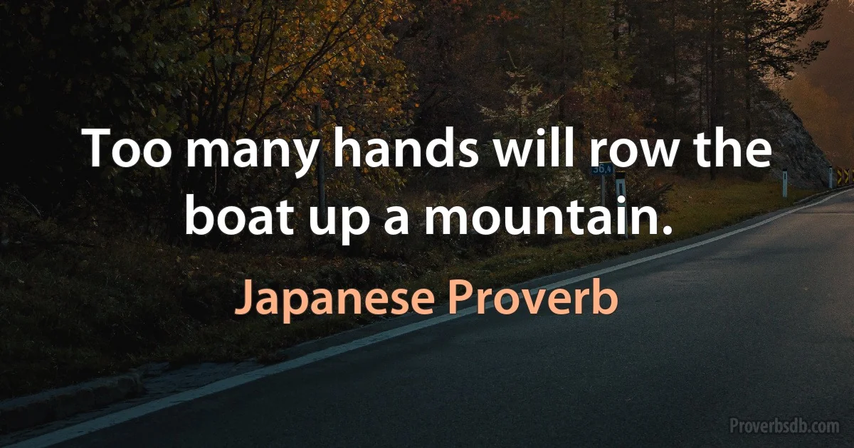 Too many hands will row the boat up a mountain. (Japanese Proverb)