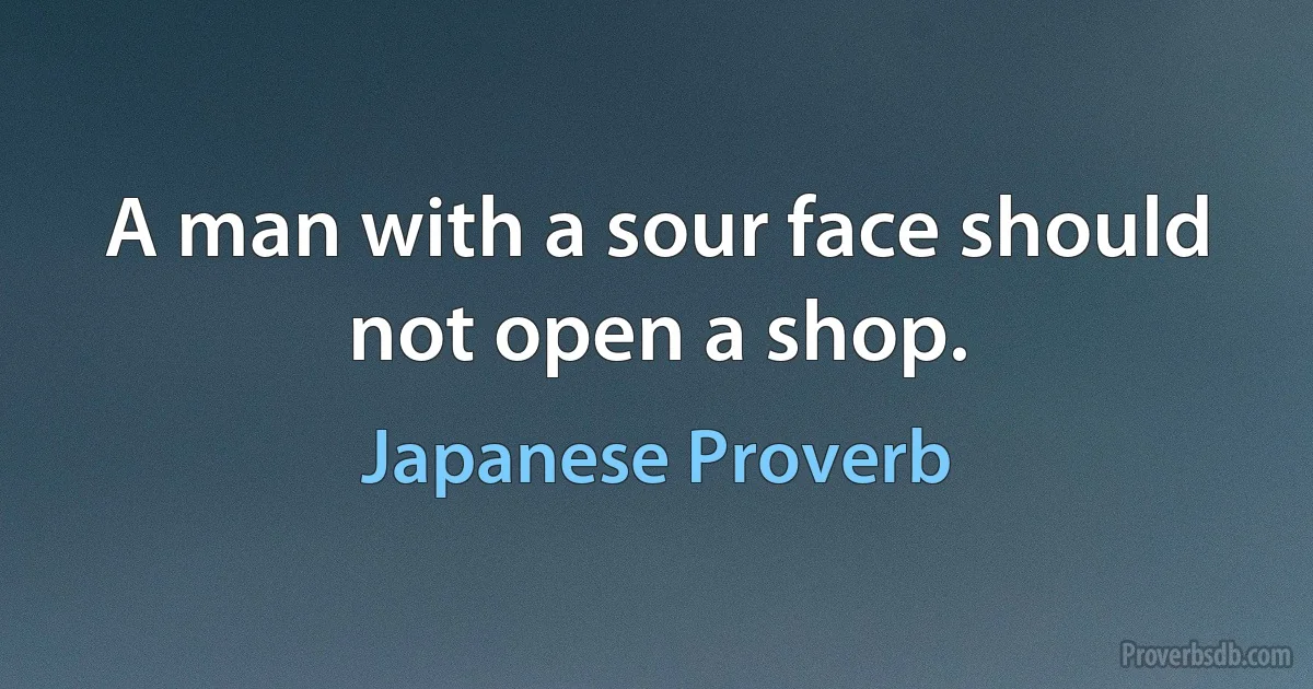 A man with a sour face should not open a shop. (Japanese Proverb)