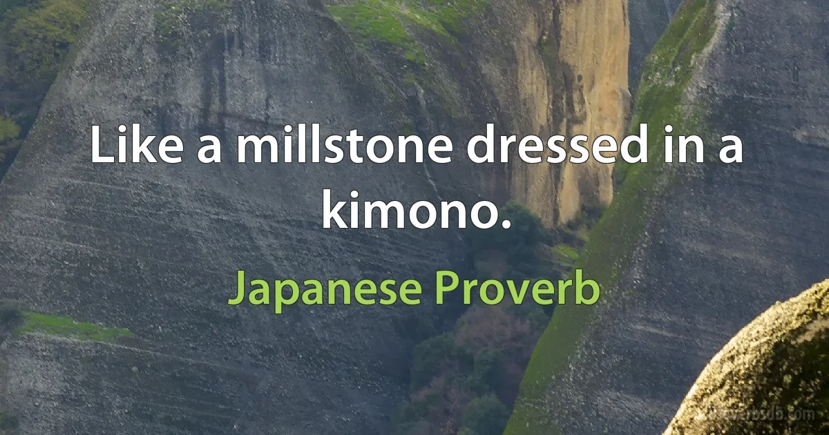 Like a millstone dressed in a kimono. (Japanese Proverb)