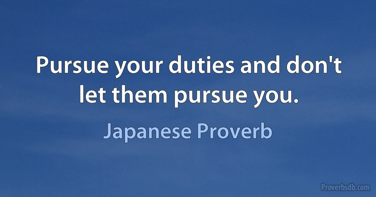 Pursue your duties and don't let them pursue you. (Japanese Proverb)