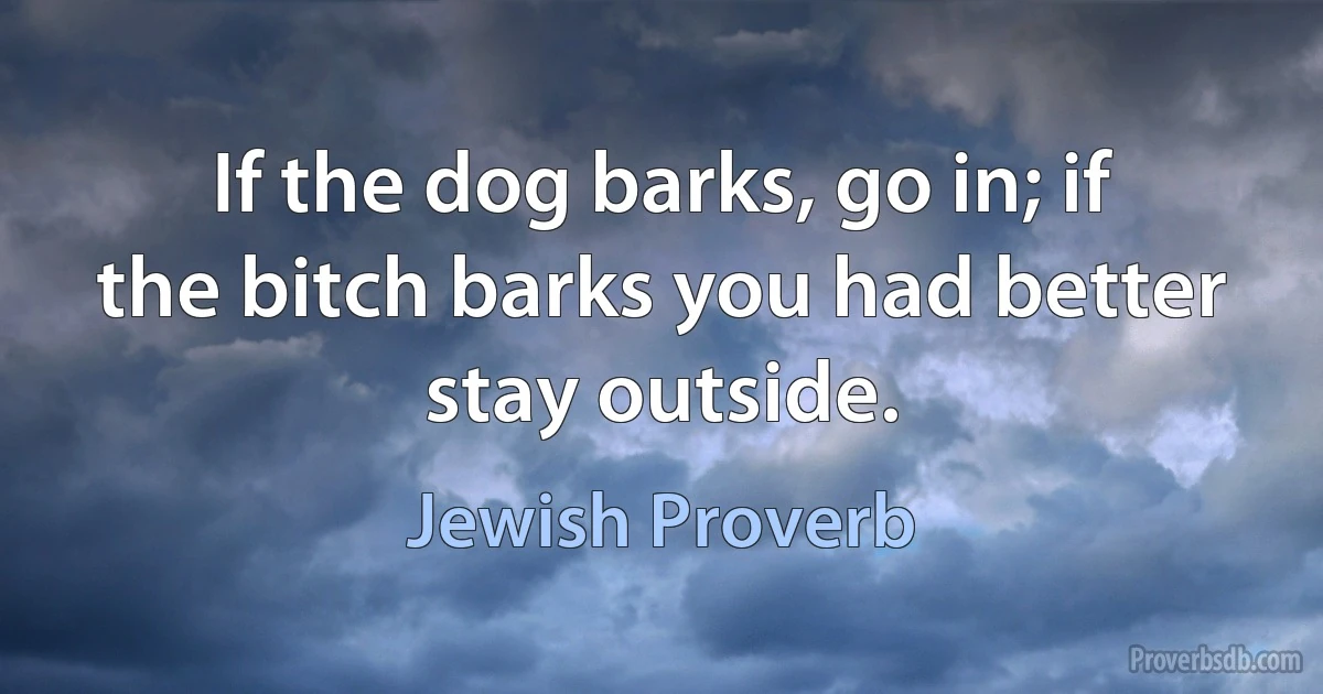 If the dog barks, go in; if the bitch barks you had better stay outside. (Jewish Proverb)