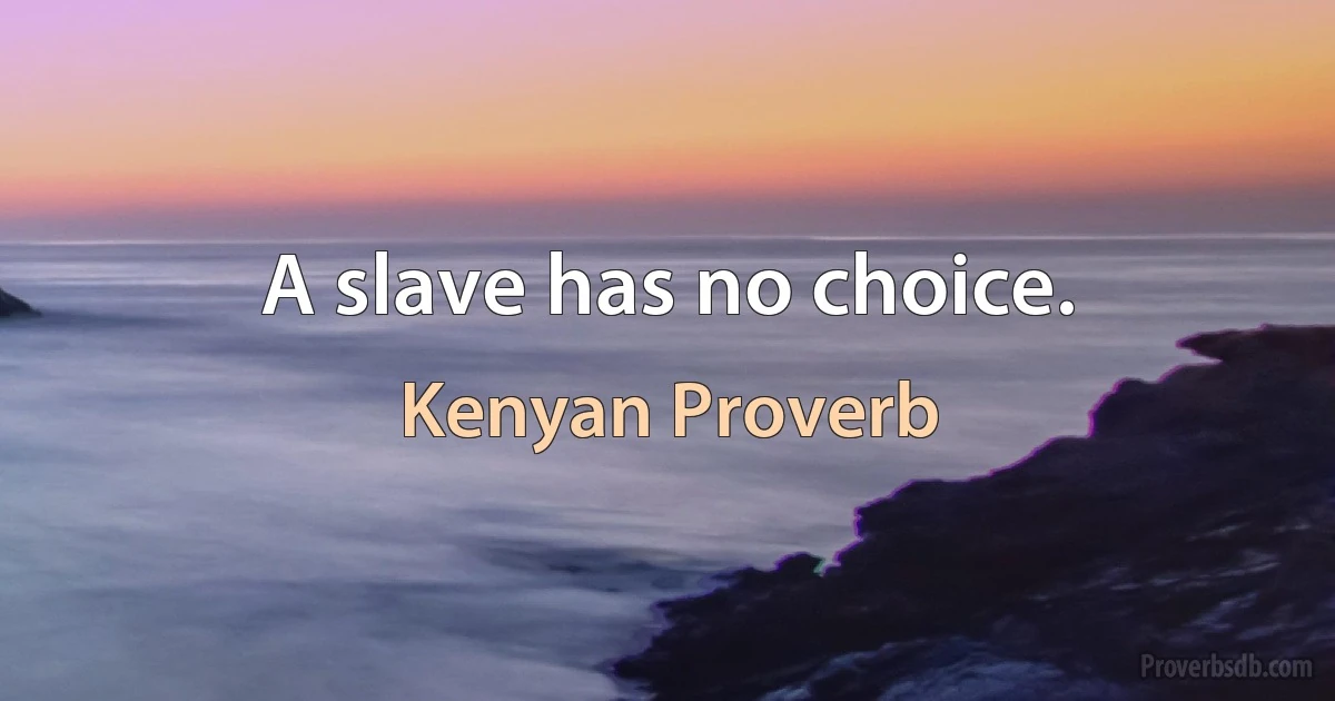 A slave has no choice. (Kenyan Proverb)