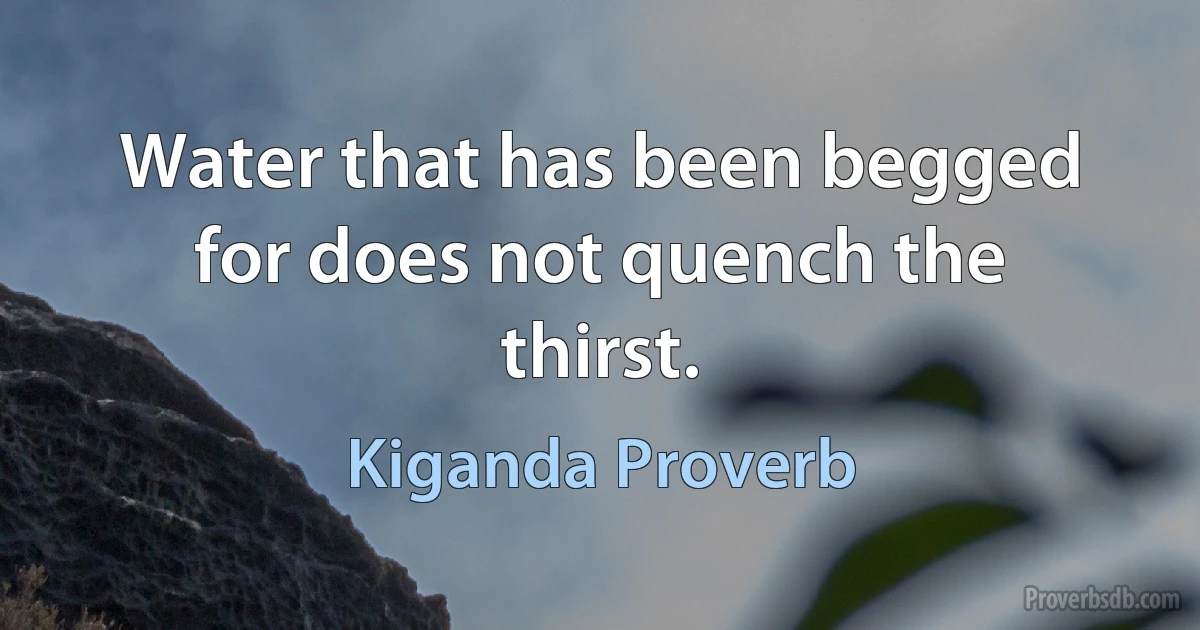 Water that has been begged for does not quench the thirst. (Kiganda Proverb)