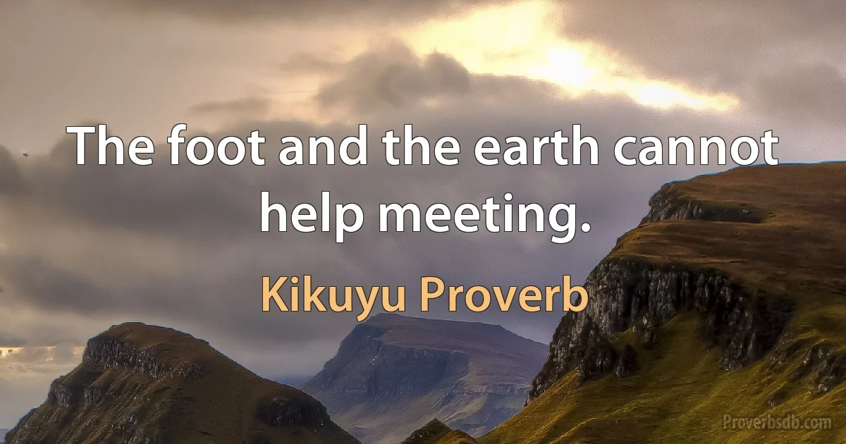 The foot and the earth cannot help meeting. (Kikuyu Proverb)