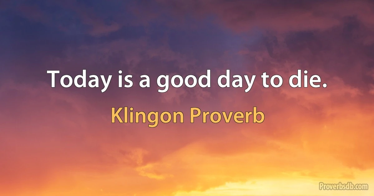 Today is a good day to die. (Klingon Proverb)