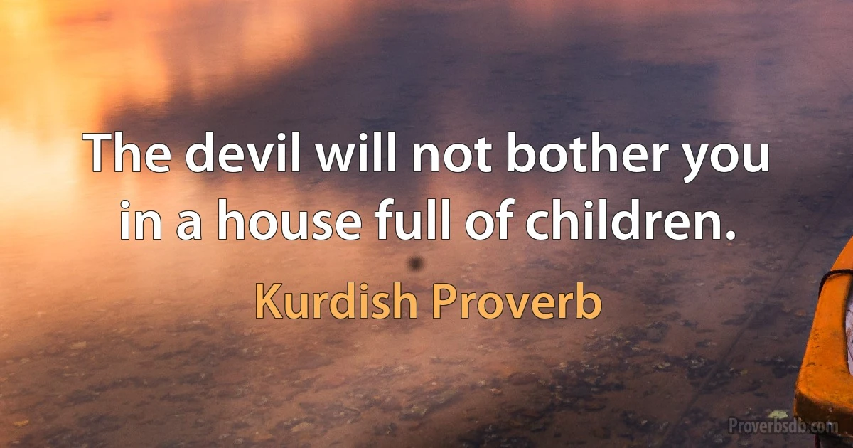 The devil will not bother you in a house full of children. (Kurdish Proverb)