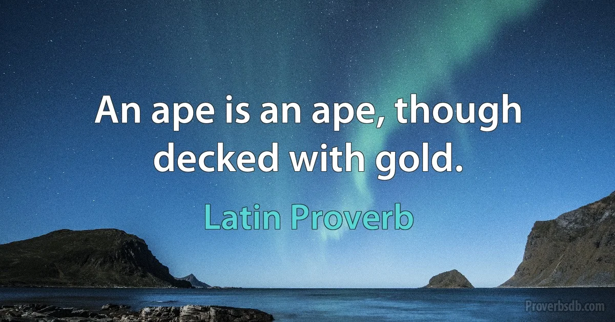 An ape is an ape, though decked with gold. (Latin Proverb)