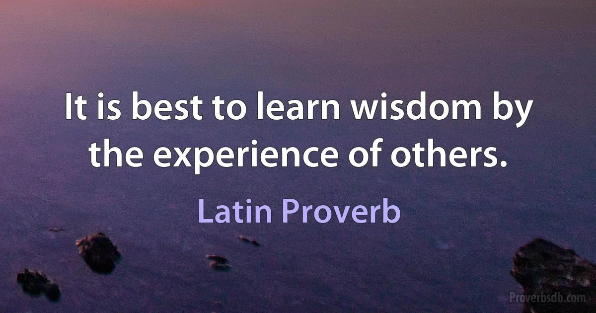 It is best to learn wisdom by the experience of others. (Latin Proverb)