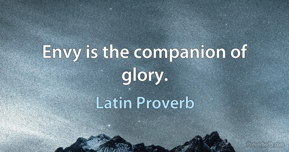 Envy is the companion of glory. (Latin Proverb)