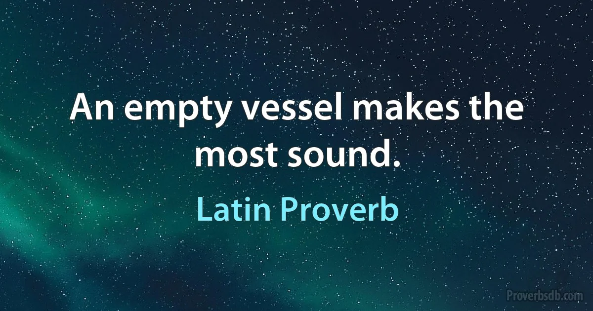 An empty vessel makes the most sound. (Latin Proverb)