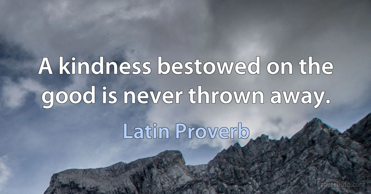 A kindness bestowed on the good is never thrown away. (Latin Proverb)