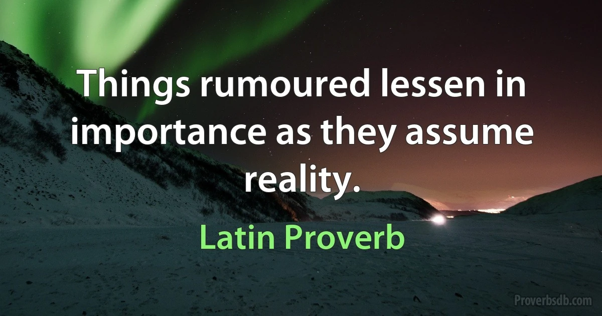 Things rumoured lessen in importance as they assume reality. (Latin Proverb)