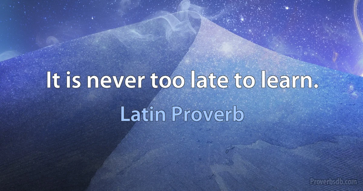 It is never too late to learn. (Latin Proverb)