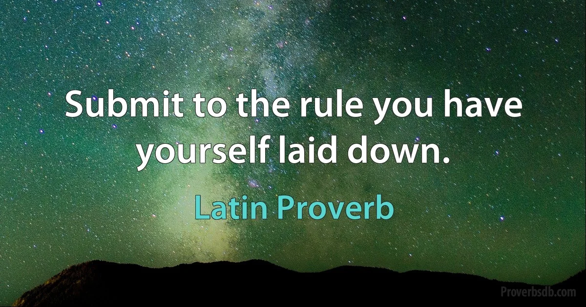 Submit to the rule you have yourself laid down. (Latin Proverb)