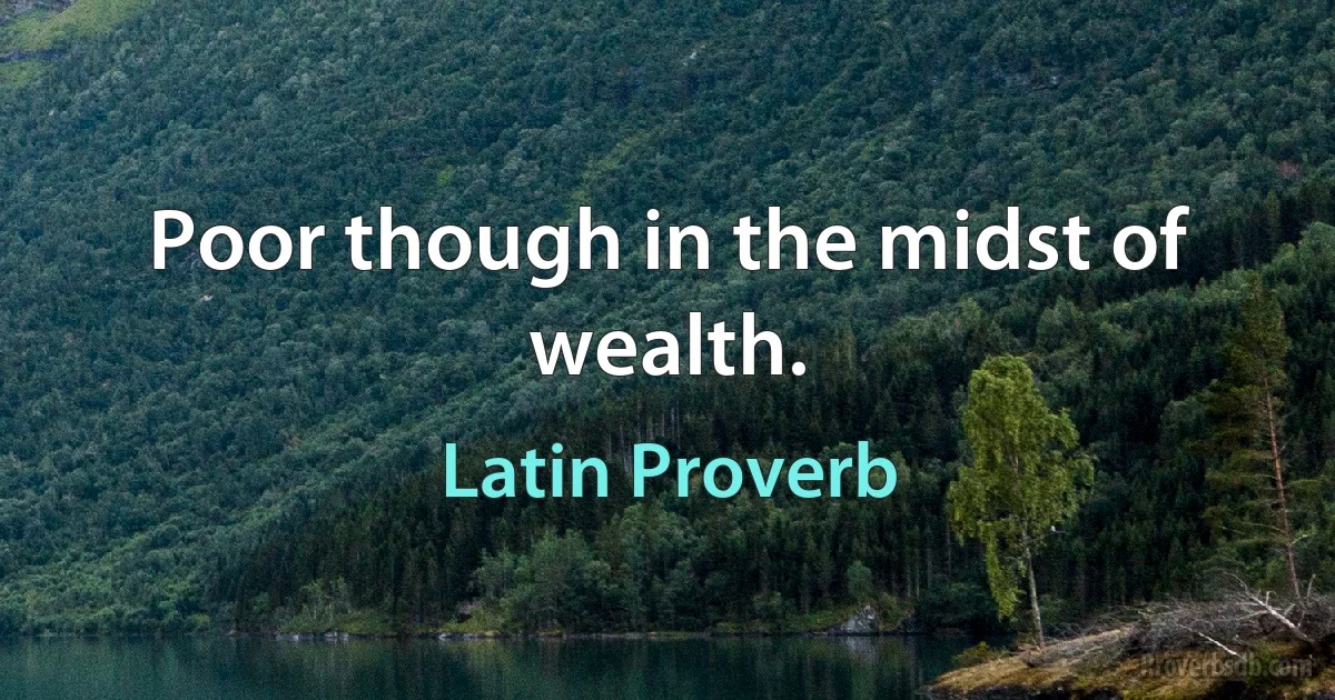 Poor though in the midst of wealth. (Latin Proverb)