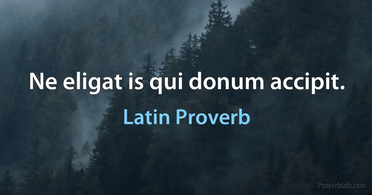 Ne eligat is qui donum accipit. (Latin Proverb)