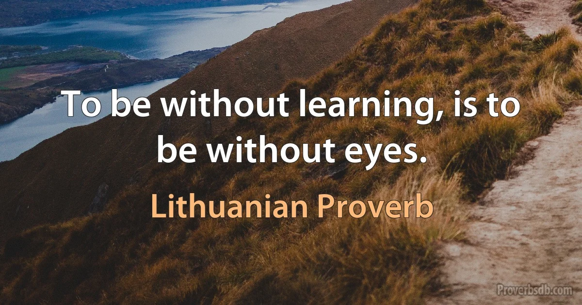 To be without learning, is to be without eyes. (Lithuanian Proverb)