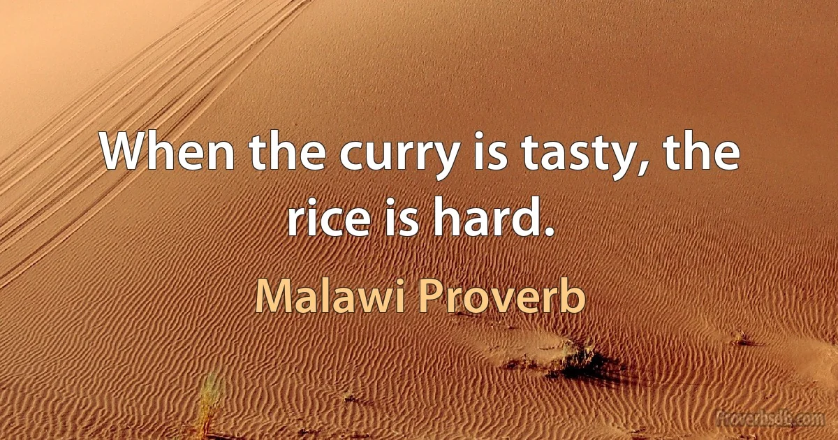 When the curry is tasty, the rice is hard. (Malawi Proverb)