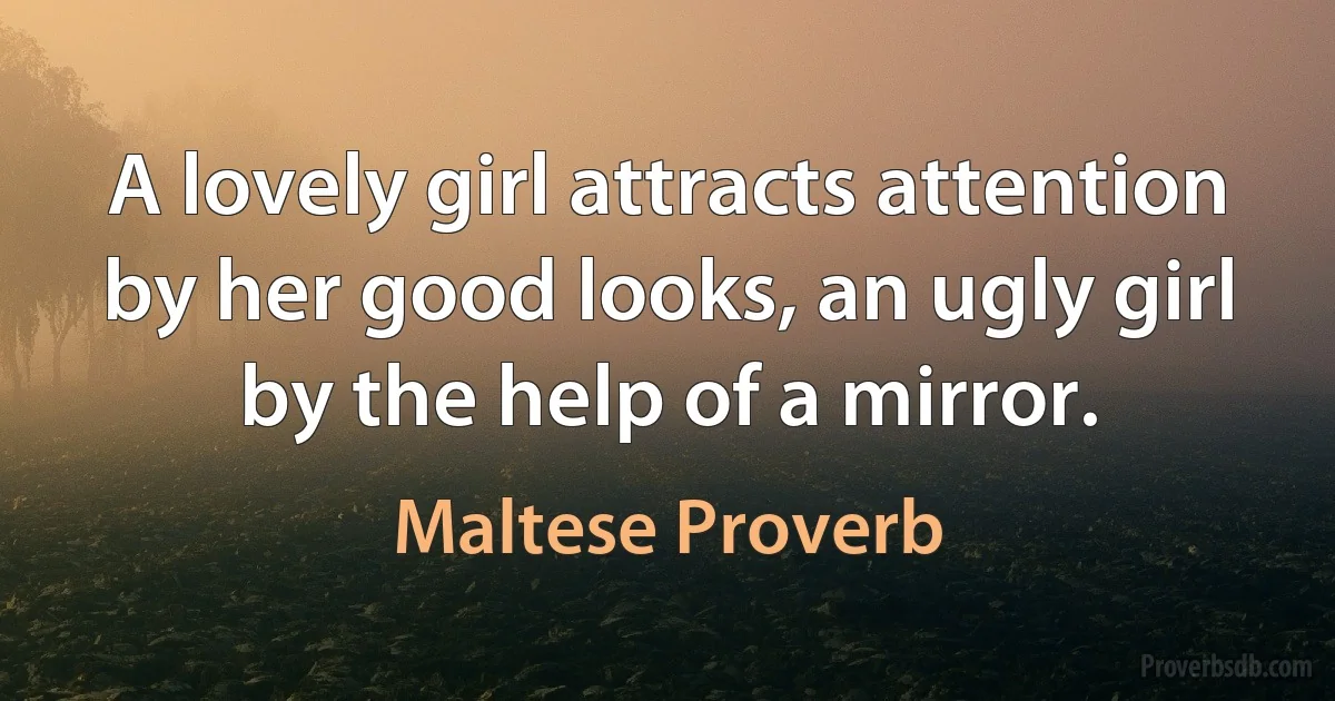 A lovely girl attracts attention by her good looks, an ugly girl by the help of a mirror. (Maltese Proverb)