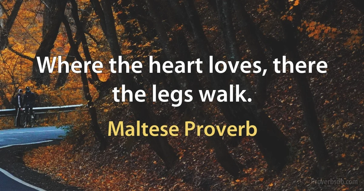 Where the heart loves, there the legs walk. (Maltese Proverb)