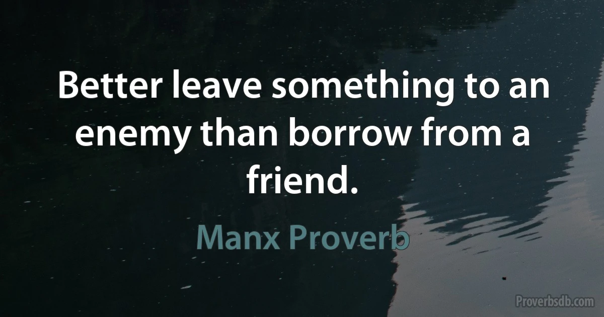 Better leave something to an enemy than borrow from a friend. (Manx Proverb)