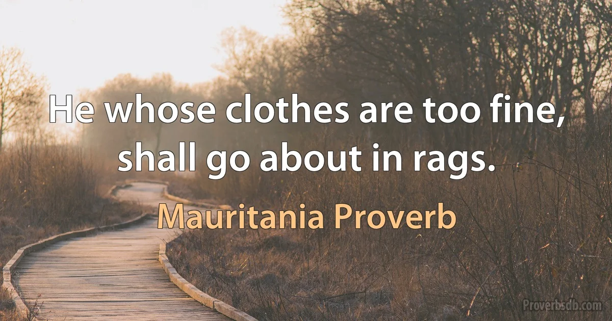 He whose clothes are too fine, shall go about in rags. (Mauritania Proverb)