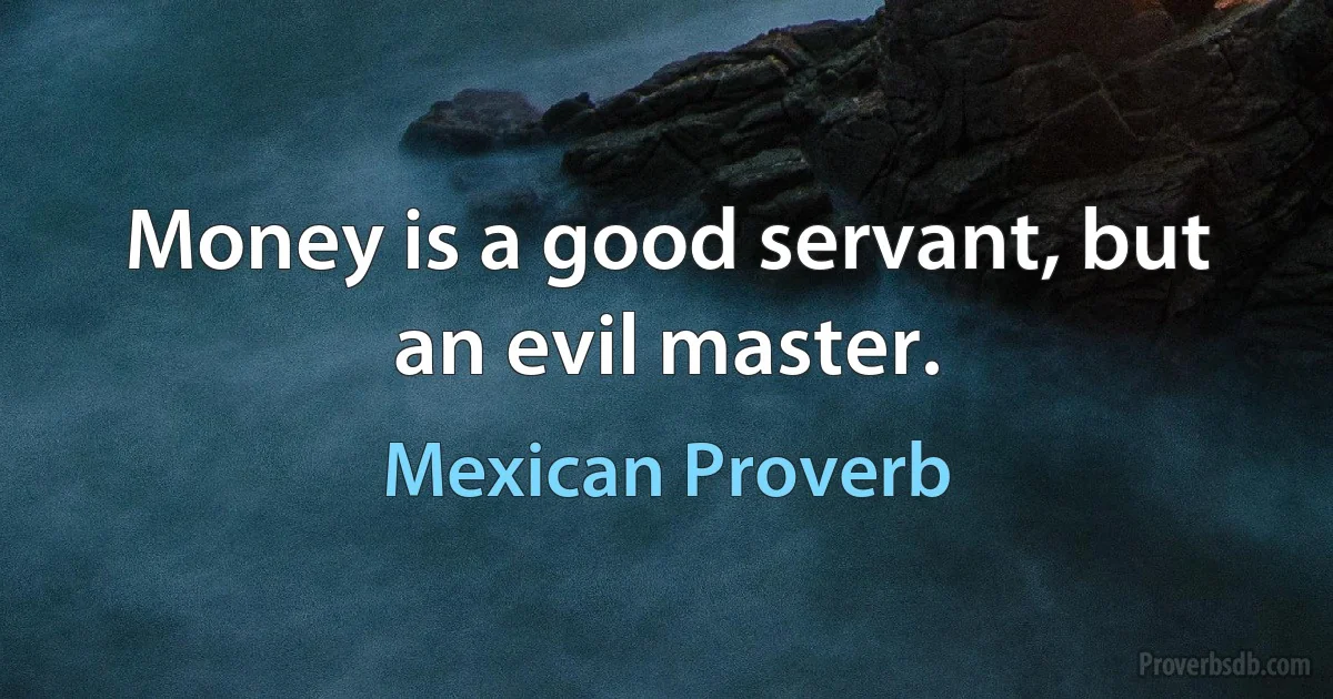 Money is a good servant, but an evil master. (Mexican Proverb)