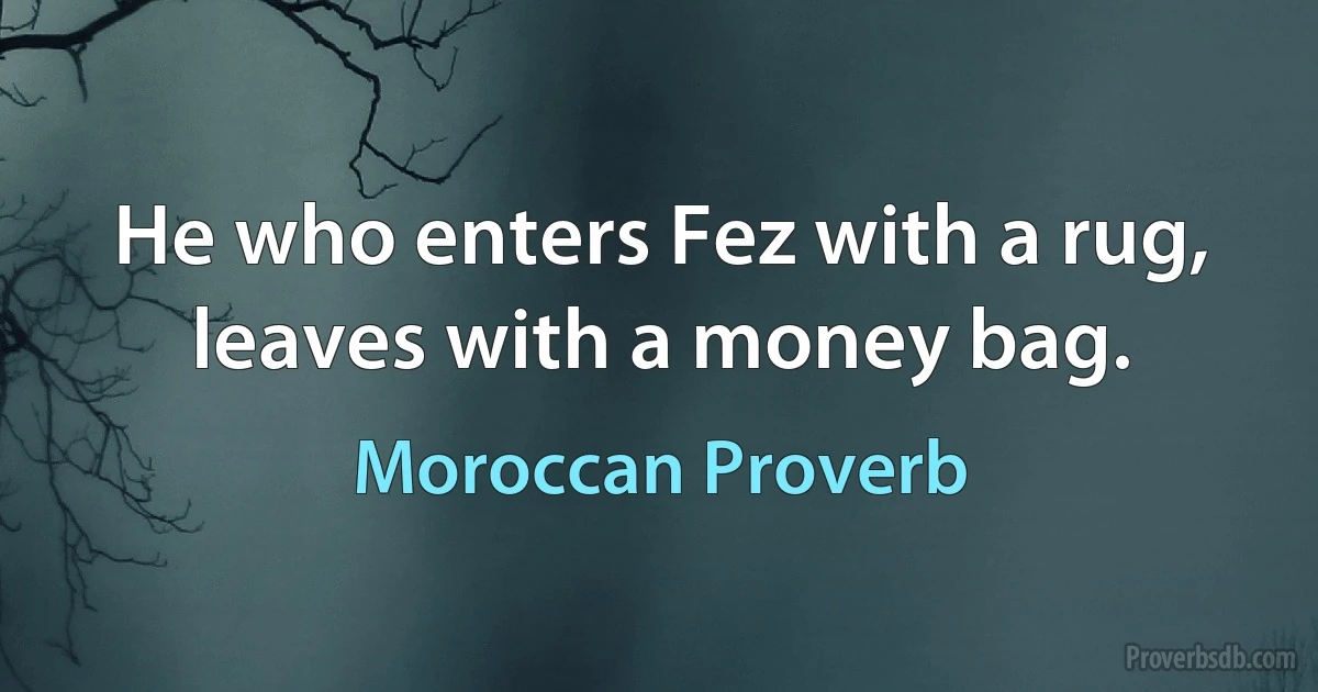 He who enters Fez with a rug, leaves with a money bag. (Moroccan Proverb)