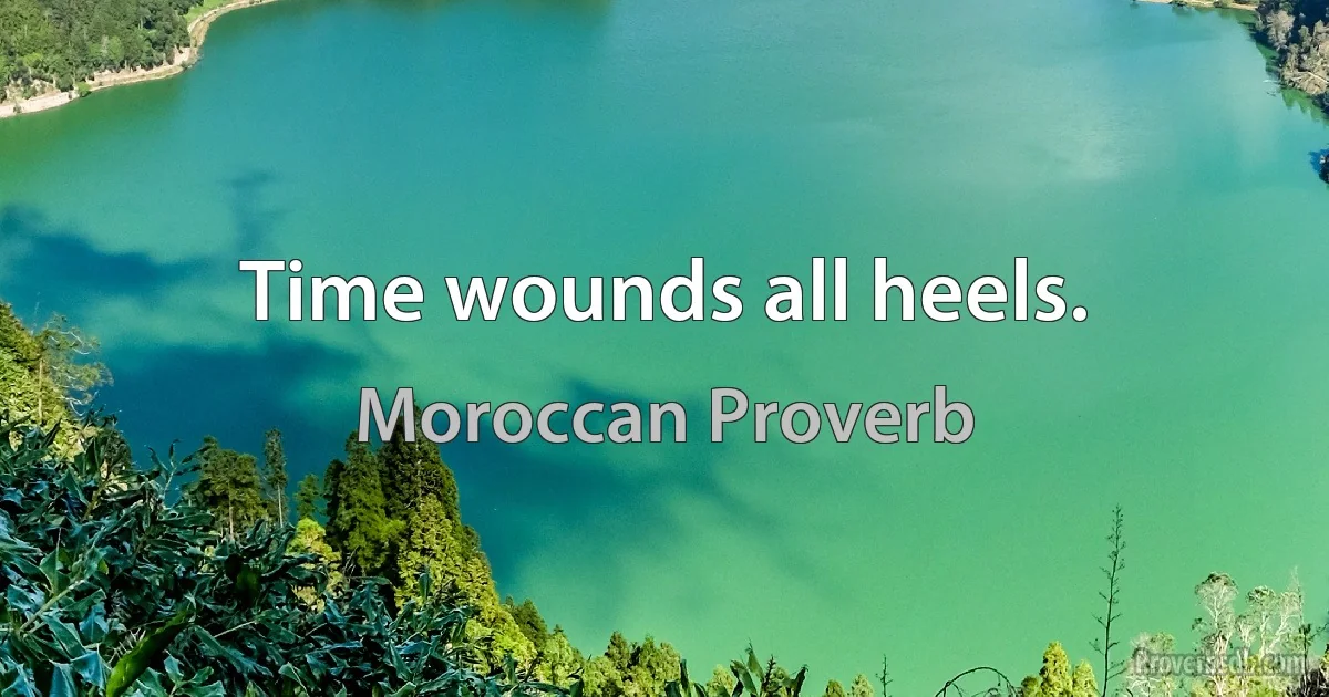 Time wounds all heels. (Moroccan Proverb)