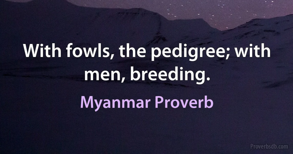 With fowls, the pedigree; with men, breeding. (Myanmar Proverb)