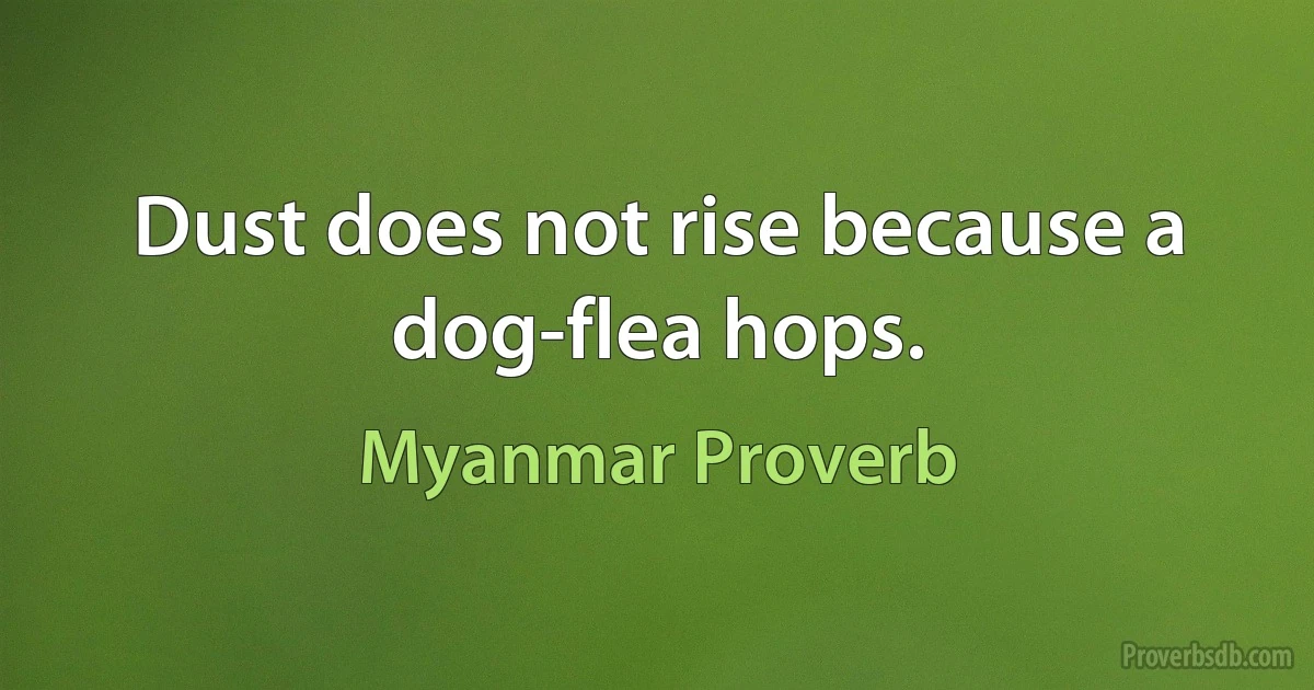 Dust does not rise because a dog-flea hops. (Myanmar Proverb)