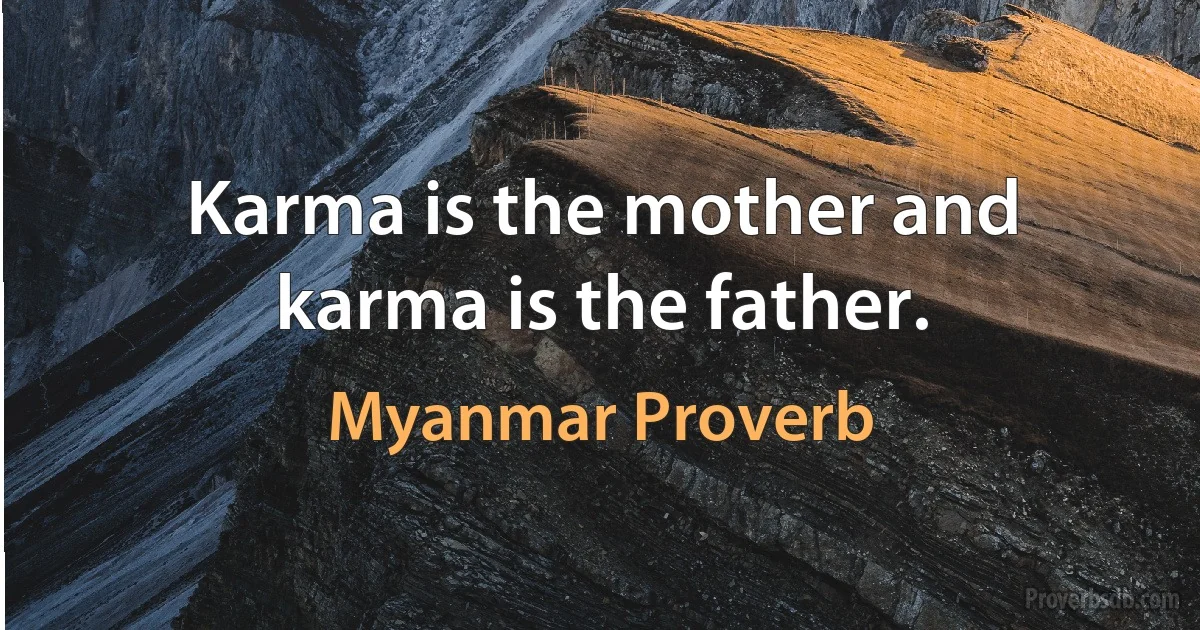 Karma is the mother and karma is the father. (Myanmar Proverb)