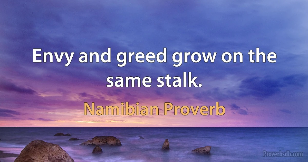 Envy and greed grow on the same stalk. (Namibian Proverb)