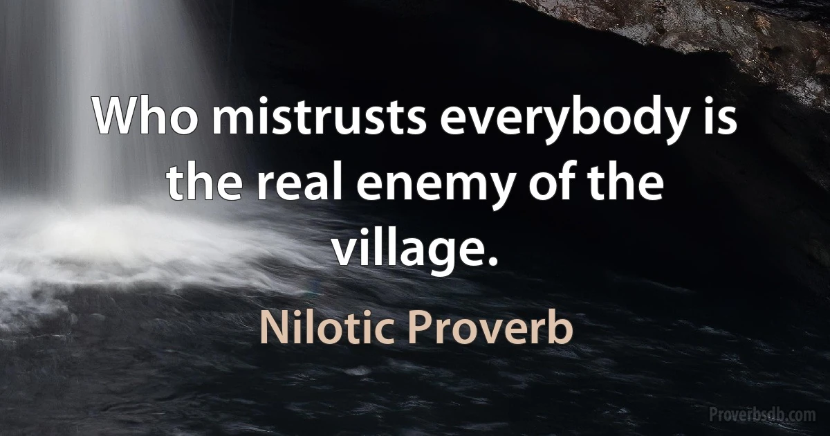 Who mistrusts everybody is the real enemy of the village. (Nilotic Proverb)