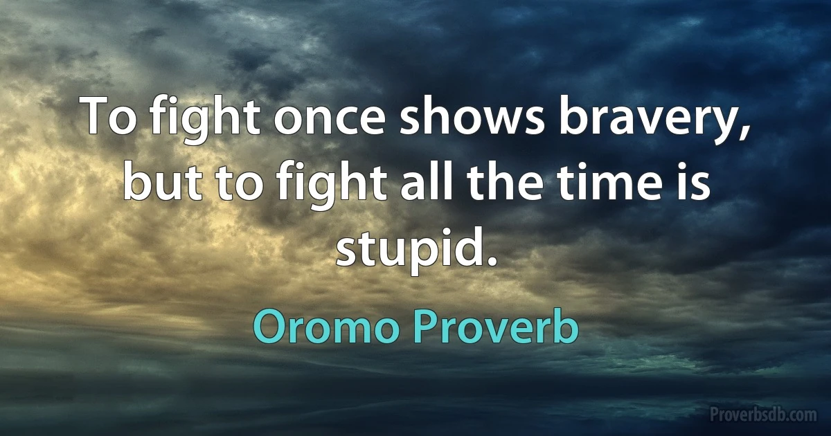 To fight once shows bravery, but to fight all the time is stupid. (Oromo Proverb)