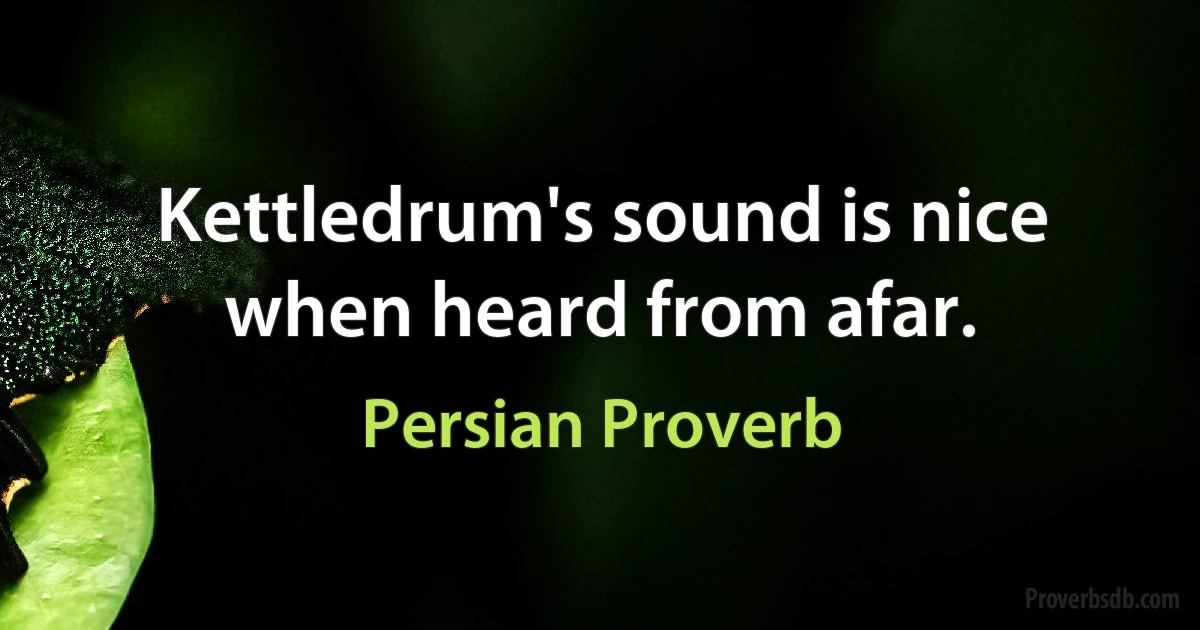 Kettledrum's sound is nice when heard from afar. (Persian Proverb)