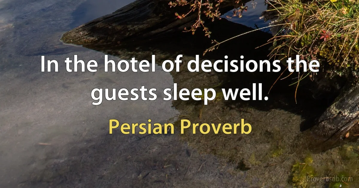 In the hotel of decisions the guests sleep well. (Persian Proverb)