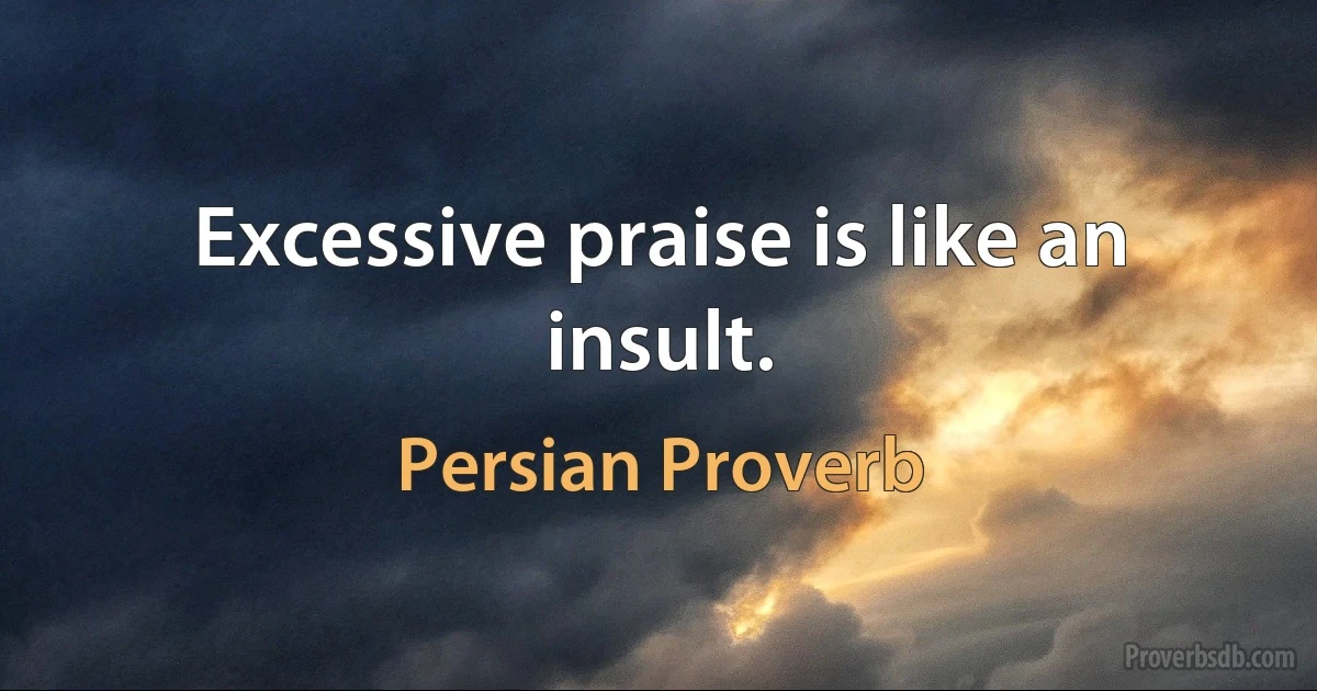 Excessive praise is like an insult. (Persian Proverb)