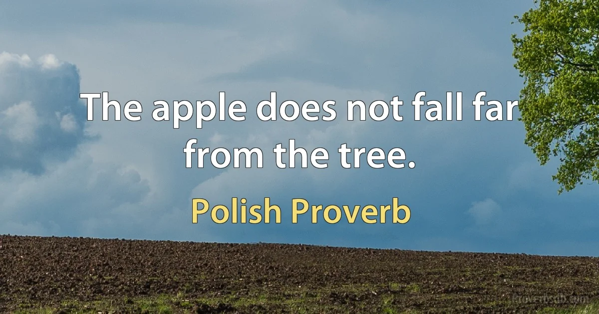 The apple does not fall far from the tree. (Polish Proverb)