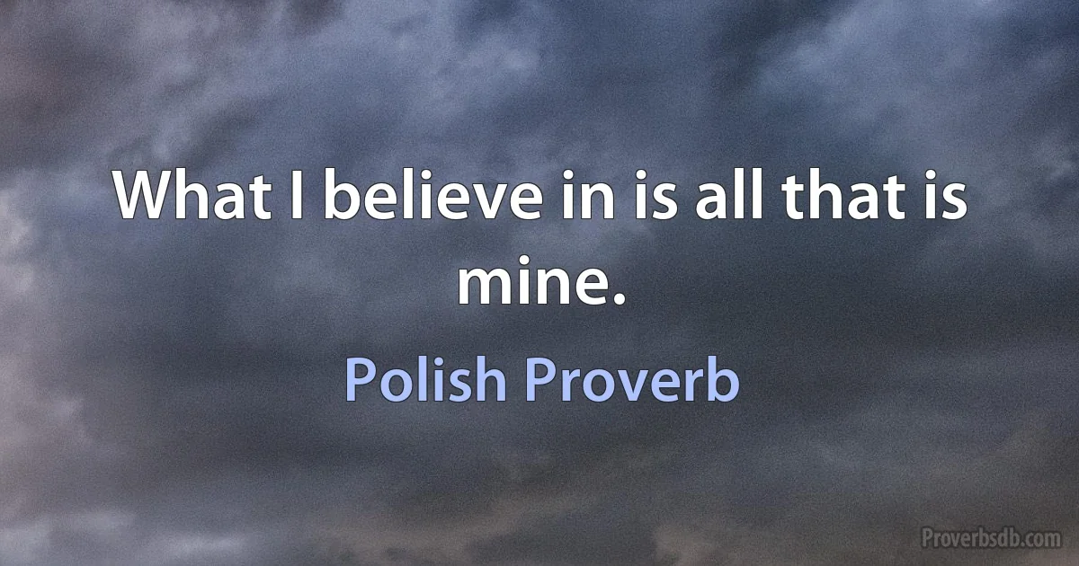 What I believe in is all that is mine. (Polish Proverb)