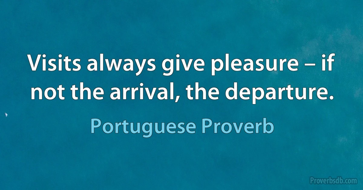 Visits always give pleasure – if not the arrival, the departure. (Portuguese Proverb)