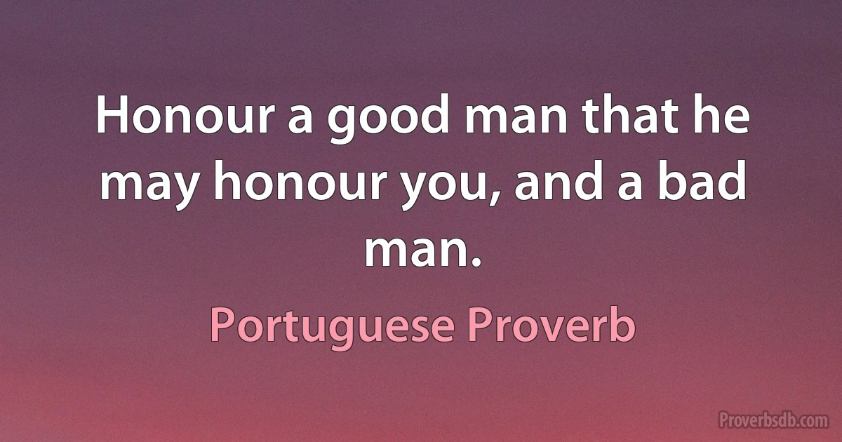 Honour a good man that he may honour you, and a bad man. (Portuguese Proverb)