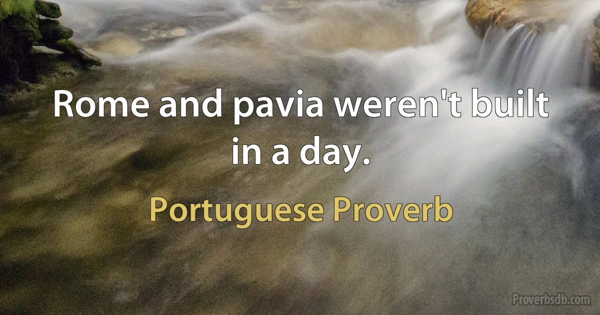 Rome and pavia weren't built in a day. (Portuguese Proverb)