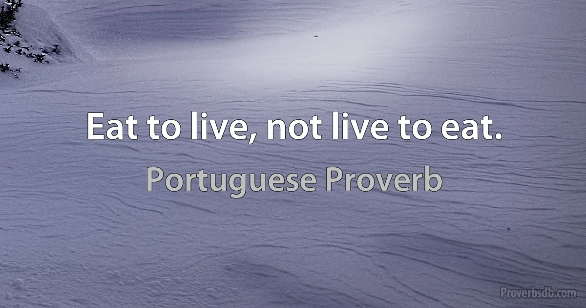 Eat to live, not live to eat. (Portuguese Proverb)